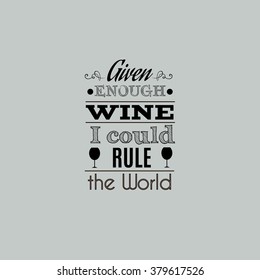 Given enough wine I could rule the world.Quote typographical background with curles and  silhouette of glass. Template for card and banner.Vector EPS10 illustration.
