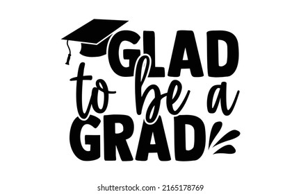 Glad to be a grad - Graduation t shirts design, Hand drawn lettering phrase, Calligraphy t shirt design, Isolated on white background, svg Files for Cutting Cricut and Silhouette, EPS 10, card, flyer