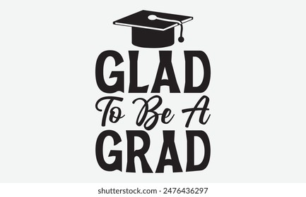 Glad To Be A Grad - Graduation T-Shirt Designs, Inspirational Calligraphy Decorations, Hand Drawn Lettering Phrase, Calligraphy Vector Illustration, For Poster, Wall, Banner, Flyer And Hoodie.