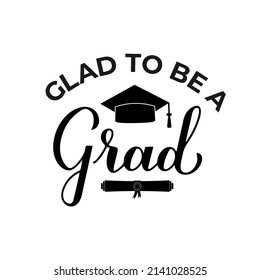 Glad to be a grad lettering with graduation hat. Funny graduation quote typography poster.  Vector template for greeting card, banner, sticker, label, t-shirt, etc.