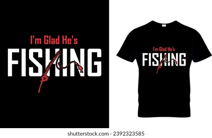 I'm Glad He's Fishing T-Shirt Design