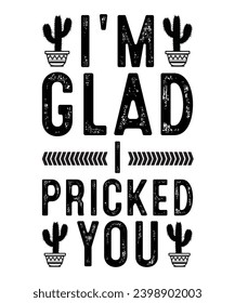 I'M GLAD I PRICKED YOU. T-SHIRT DESIGN. PRINT TEMPLATE.TYPOGRAPHY VECTOR ILLUSTRATION.