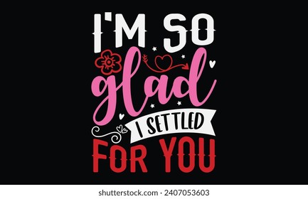 I'm So Glad I Settled For You - Happy Valentine's Day T-Shirt Design Template, Illustration Love, Hand Drawn Lettering Phrase, For Cutting Machine, Silhouette Cameo, Cricut.