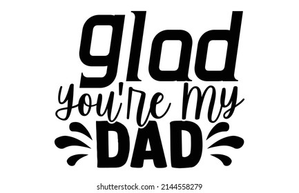 Glad You're My Dad- Father's Day t-shirt design, Hand drawn lettering phrase, Calligraphy t-shirt design, Isolated on white background, Handwritten vector sign, SVG, EPS 10