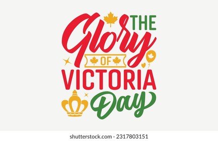 The Glory Of Victoria Day - Happy Victoria Day T-Shirt Design, Hand Lettering Phrase Isolated On White Background, Modern Calligraphy Vector, SVG File For Cutting.