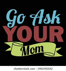 go ask you mom, mothers day, typography lettering design, printing for t shirt, banner, poster, mug etc