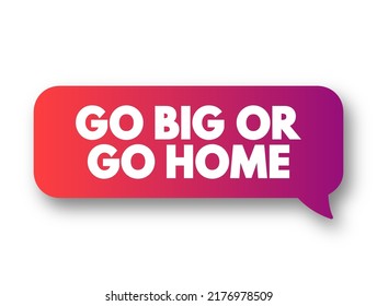 Go big, or go home is an expression that encourages putting in maximum effort and aiming for big results, text concept message bubble