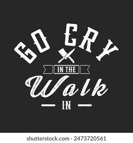 Go Cry In The Walk In. Chef Vintage typography  Printable T Shirt, Poster, and label design with grunge texture, quote.