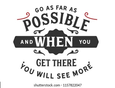 Go as far as possible and when you get there you will see more