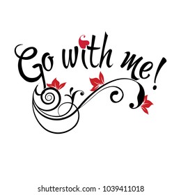 Go with me! Vector calligraphic phrase. Vintage text with floral ornaments, swirls, love heart, flowers, leaves, lines. White background. Isolated design for cards, prints, fashion, clothes.