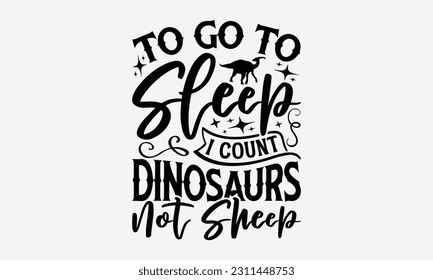 To Go To Sleep I Count Dinosaurs Not Sheep - Dinosaur SVG Design, Hand Lettering Phrase Isolated On White Background, Modern Calligraphy Vector, Eps 10. svg
