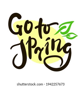 Go to Spring - inspire motivational quote. Hand drawn beautiful lettering. Print for inspirational poster, t-shirt, bag, cups, card, flyer, sticker, badge. Cute original funny vector sign