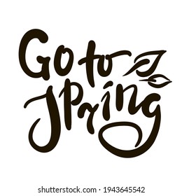 Go to Spring - inspire motivational quote. Hand drawn beautiful lettering. Print for inspirational poster, t-shirt, bag, cups, card, flyer, sticker, badge. Cute original funny vector sign