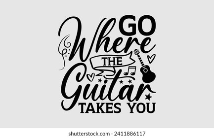 Go Where The Guitar Takes You - Music T-Shirt Design, Modern calligraphy, Cut Files for Cricut, Typography Vector for poster, banner, flyer and mug.