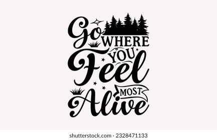 Go where you feel most alive - Camping SVG Design, Print on T-Shirts, Mugs, Birthday Cards, Wall Decals, Stickers, Birthday Party Decorations, Cuts and More Use.