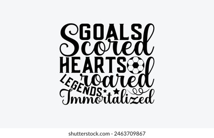 Goals Scored Hearts Roared Legends Immortalized - Soccer T-Shirt Design, Playing Quotes, Handwritten Phrase Calligraphy Design, Hand Drawn Lettering Phrase Isolated On White Background.