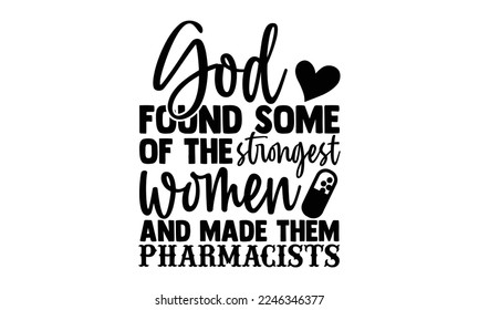 God Found Some Of The Strongest Women And Made Them Pharmacists - Pharmacist T-shirt Design, Vector illustration with hand-drawn lettering quotes about Pharmacist. Cool phrases for print and poster, b