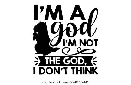 I’m A God  I’m Not The God, I Don’t Think - Groundhog Day svg quotes Design, Cutting Machine, Silhouette Cameo, Cricut, t-shirt, Hand drawn lettering phrase isolated on white background.