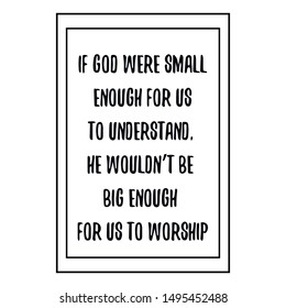 If God were small enough for us to understand, he wouldn’t be big enough for us to worship. Calligraphy saying for print. Vector Quote 