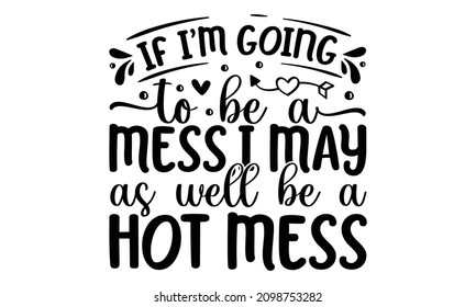 If i'm going to be a mess, i may as well be a hot mess - typography lettering design, printing for t-shirt, banner, poster, casual, apparel, front, sweat, sleeve, hooded, hoodie, sports, mug, etc.