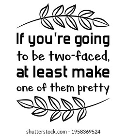If you’re going to be two-faced, at least make one of them pretty. Vector Quote
