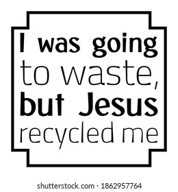  I was going to waste, but Jesus recycled me. Vector Quote