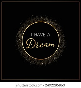 Gold round thin frame with gold glitter and lettering of I HAVE A DREAM. template for banner, greeting card, postcard, poster, print or web product. vector illustration.