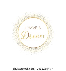 Gold round thin frame with gold glitter and lettering of I HAVE A DREAM. template for banner, greeting card, postcard, poster, vector illustration.