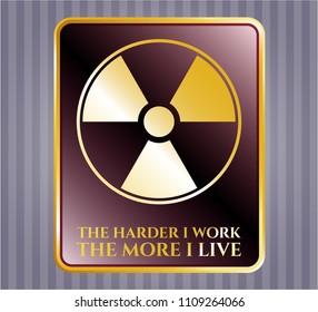   Golden badge with nuclear, radioactive icon and The Hardest I work the More I Live text inside