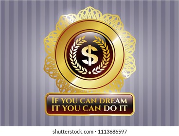   Golden emblem or badge with laurel wreath with money symbol inside icon and If you can dream it you can do it text inside