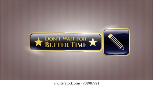  Golden emblem or badge with pencil icon and Don't Wait for Better Time text inside