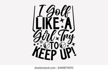 I Golf Like A Girl Try To Keep Up!- Golf t- shirt design, Hand drawn lettering phrase isolated on white background, for Cutting Machine, Silhouette Cameo, Cricut, greeting card template with typograph
