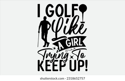 I Golf Like A Girl Trying To Keep Up! - Golf t-shirt design, Calligraphy design, Illustration for prints on stickers, Templet,, bags, posters, cards and Mug. 