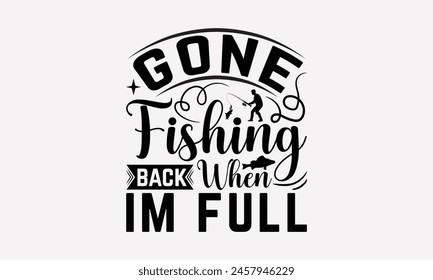 Gone Fishing Back When Im Full - Fishing T- Shirt Design, Hand Drawn Lettering Phrase Isolated On White Background, For Prints On Bags, Posters, Cards. EPS 10