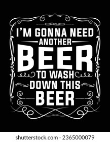I'M GONNA NEED ANOTHER BEER TO WASH DOWN THIS BEER TSHIRT DESIGN
