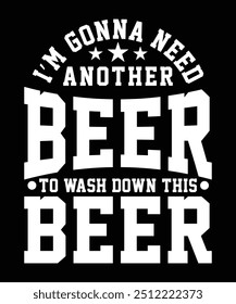 I'M GONNA NEED ANOTHER BEER TO WASH DOWN THIS BEER TSHIRT DESIGN