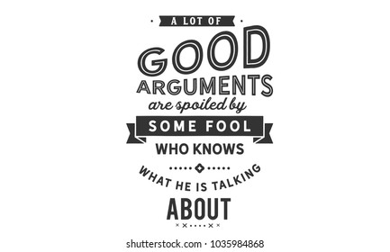 A lot of good arguments are spoiled by some fool who knows what he is talking about.