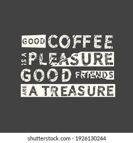 Good Coffee is a pleasure good friends are a treasure. Grunge vintage phrase. Typography, t-shirt graphics, print, poster, banner, slogan, flyer, postcard.