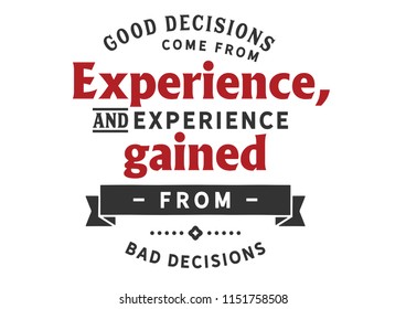 Good decisions come from experience, and experience gained from bad decisions