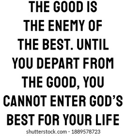 The good is the enemy of the best. Until you depart from the good, you cannot enter God’s best for your life