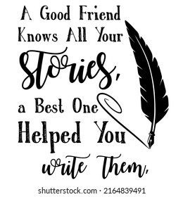A Good Friend Knows All Your Stories a Best One Helped You Write Themis a vector design for printing on various surfaces like t shirt, mug etc. 

