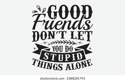 Good Friends Don’t Let You Do Stupid Things Alone -Friendship T-Shirt Design, Handmade Calligraphy Vector Illustration, For Wall, Mugs, Cutting Machine, Silhouette Cameo, Cricut.