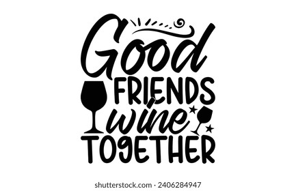 Good Friends Wine Together- Best friends t- shirt design, Hand drawn lettering phrase, Illustration for prints on bags, posters, cards eps, Files for Cutting, Isolated on white background. svg