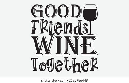 Good Friends Wine Together -Wine T-Shirt Design, Hand Drawn Vintage Illustration With Lettering And Decoration Elements, Prints For Hoodie, Posters, Notebook Covers.