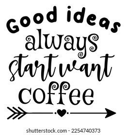 Good ideas always start want coffee Shirt print template, typography design for shirt, mug, iron, glass, sticker, hoodie, pillow, phone case, etc, perfect design of mothers day fathers day valentine 