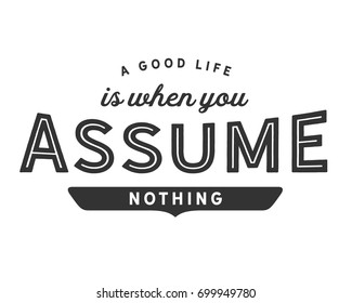 A good life is when you assume nothing