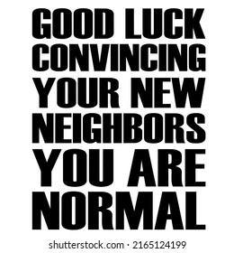 Good Luck Convincing Your New Neighbors You Are Normalis A Vector Design For Printing On Various Surfaces Like T Shirt, Mug Etc.