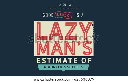 Good luck is a lazy man's estimate of a worker's success. Luck Quotes