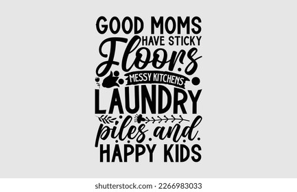 Good moms have sticky floors messy kitchens laundry piles and happy kids- Mother's Day T-shirt design, Funny mom Graphics Svg file, Mama Quotes Design, eps 10