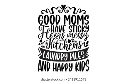 Good Moms Have Sticky Floors Messy Kitchens Laundry Piles And Happy Kids- Mother's Day t- shirt design, Hand drawn vintage illustration with hand-lettering and decoration elements, eps,Files for Cutti